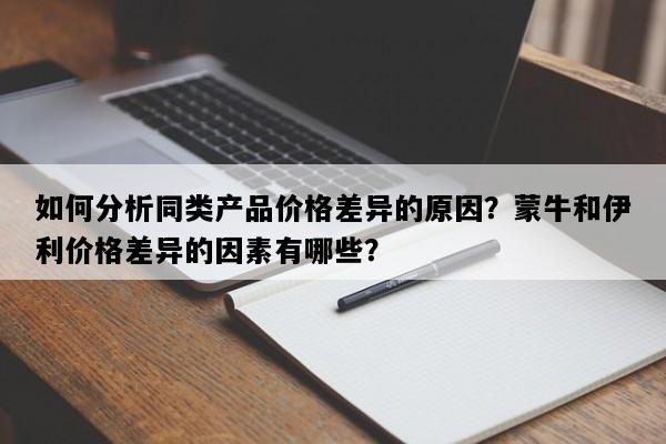 如何分析同类产品价格差异的原因？蒙牛和伊利价格差异的因素有哪些？