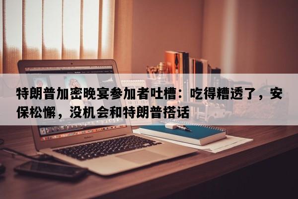 特朗普加密晚宴参加者吐槽：吃得糟透了，安保松懈，没机会和特朗普搭话