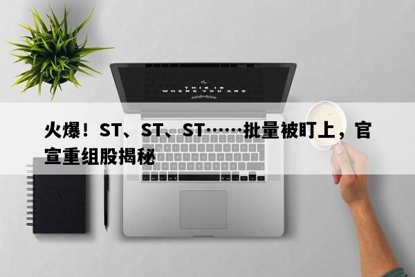 火爆！ST、ST、ST……批量被盯上，官宣重组股揭秘