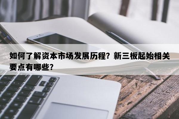 如何了解资本市场发展历程？新三板起始相关要点有哪些？
