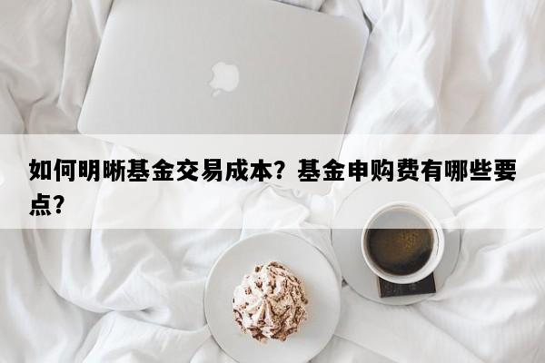 如何明晰基金交易成本？基金申购费有哪些要点？