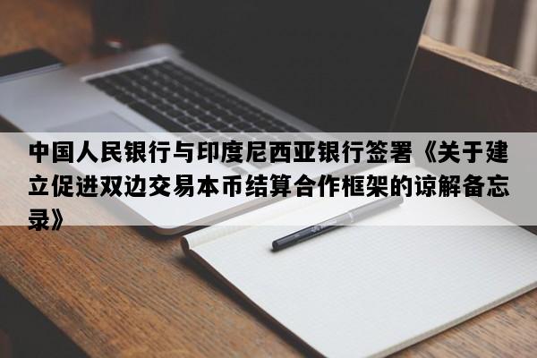 中国人民银行与印度尼西亚银行签署《关于建立促进双边交易本币结算合作框架的谅解备忘录》