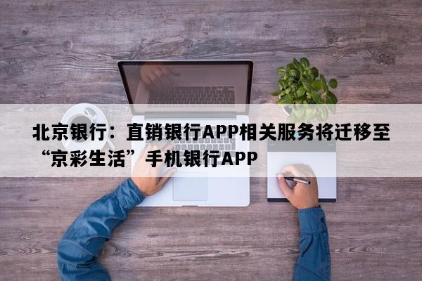 北京银行：直销银行APP相关服务将迁移至“京彩生活”手机银行APP