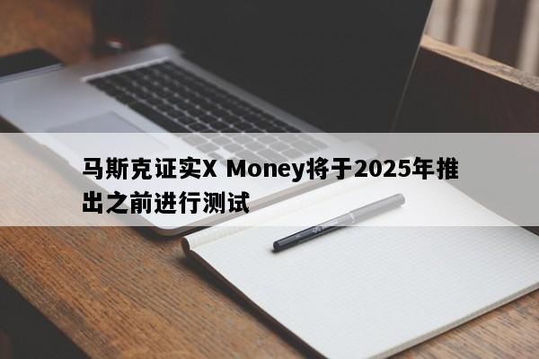 马斯克证实X Money将于2025年推出之前进行测试