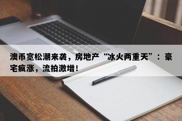澳币宽松潮来袭，房地产“冰火两重天”：豪宅疯涨，流拍激增！