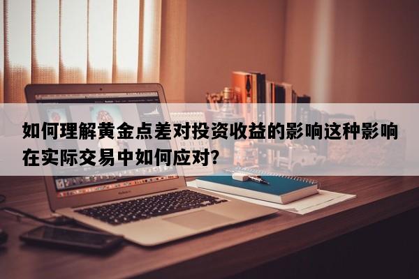 如何理解黄金点差对投资收益的影响这种影响在实际交易中如何应对？
