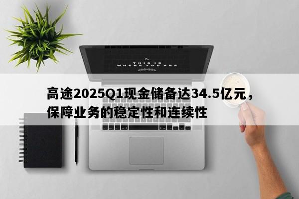 高途2025Q1现金储备达34.5亿元，保障业务的稳定性和连续性