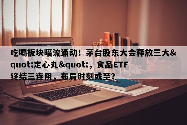 吃喝板块暗流涌动！茅台股东大会释放三大"定心丸"，食品ETF终结三连阴，布局时刻或至？