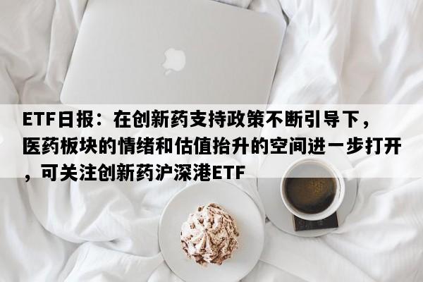 ETF日报：在创新药支持政策不断引导下，医药板块的情绪和估值抬升的空间进一步打开，可关注创新药沪深港ETF