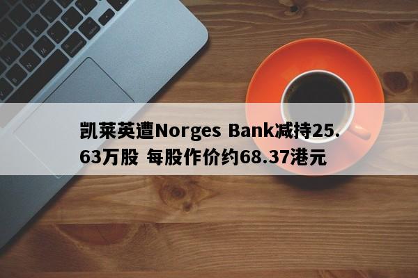 凯莱英遭Norges Bank减持25.63万股 每股作价约68.37港元