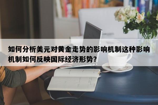 如何分析美元对黄金走势的影响机制这种影响机制如何反映国际经济形势？