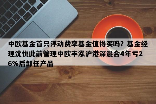 中欧基金首只浮动费率基金值得买吗？基金经理沈悦此前管理中欧丰泓沪港深混合4年亏26%后卸任产品