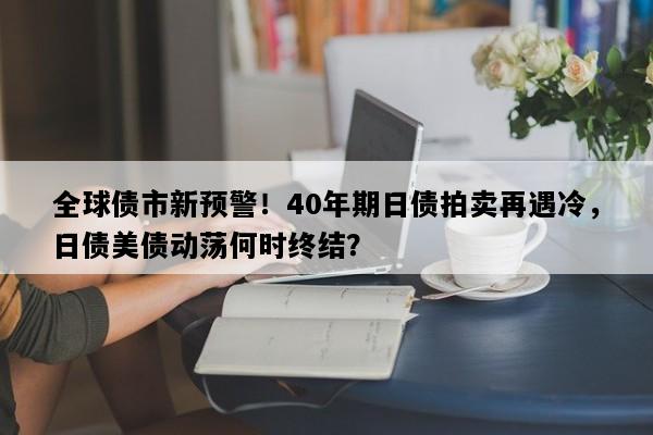 全球债市新预警！40年期日债拍卖再遇冷，日债美债动荡何时终结？