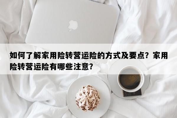 如何了解家用险转营运险的方式及要点？家用险转营运险有哪些注意？