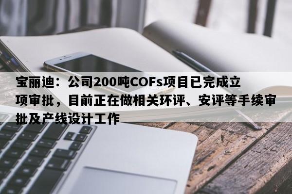 宝丽迪：公司200吨COFs项目已完成立项审批，目前正在做相关环评、安评等手续审批及产线设计工作
