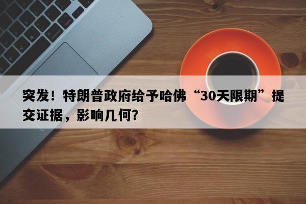 突发！特朗普政府给予哈佛“30天限期”提交证据，影响几何？