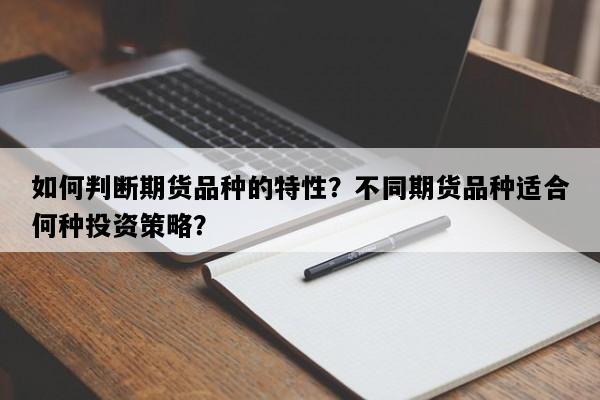 如何判断期货品种的特性？不同期货品种适合何种投资策略？
