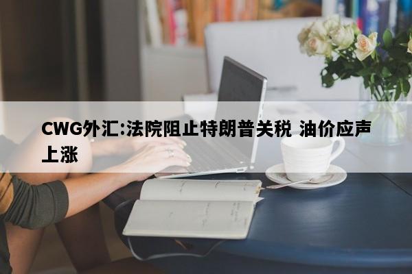CWG外汇:法院阻止特朗普关税 油价应声上涨