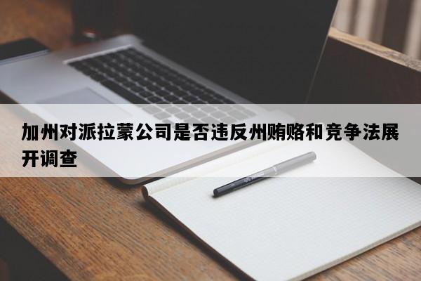 加州对派拉蒙公司是否违反州贿赂和竞争法展开调查