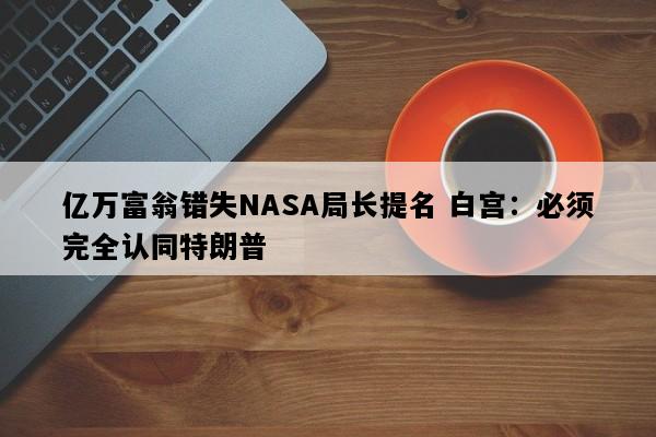 亿万富翁错失NASA局长提名 白宫：必须完全认同特朗普