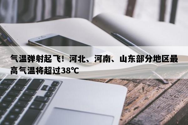 气温弹射起飞！河北、河南、山东部分地区最高气温将超过38℃