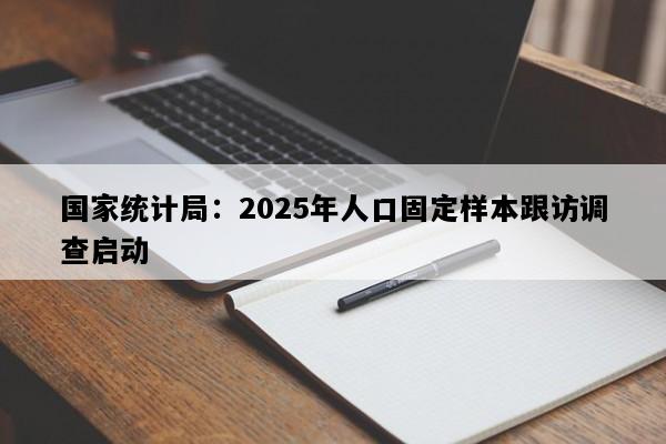 国家统计局：2025年人口固定样本跟访调查启动