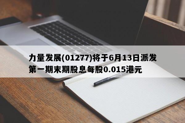 力量发展(01277)将于6月13日派发第一期末期股息每股0.015港元