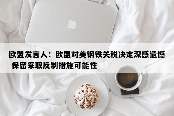 欧盟发言人：欧盟对美钢铁关税决定深感遗憾 保留采取反制措施可能性