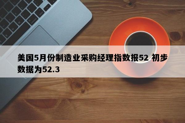 美国5月份制造业采购经理指数报52 初步数据为52.3