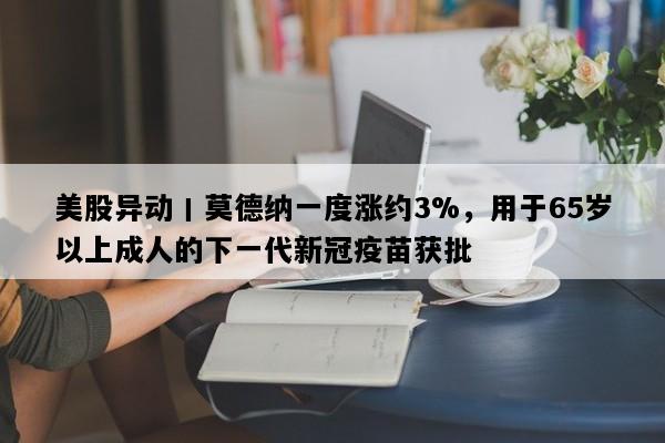 美股异动丨莫德纳一度涨约3%，用于65岁以上成人的下一代新冠疫苗获批