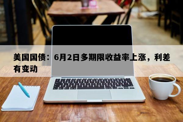 美国国债：6月2日多期限收益率上涨，利差有变动
