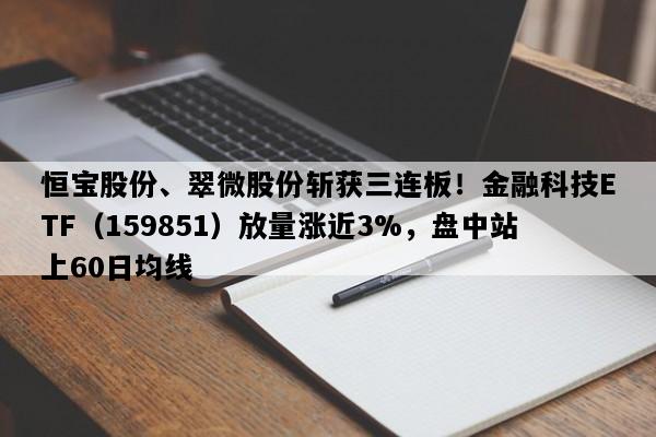 恒宝股份、翠微股份斩获三连板！金融科技ETF（159851）放量涨近3%，盘中站上60日均线