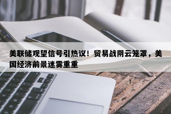 美联储观望信号引热议！贸易战阴云笼罩，美国经济前景迷雾重重