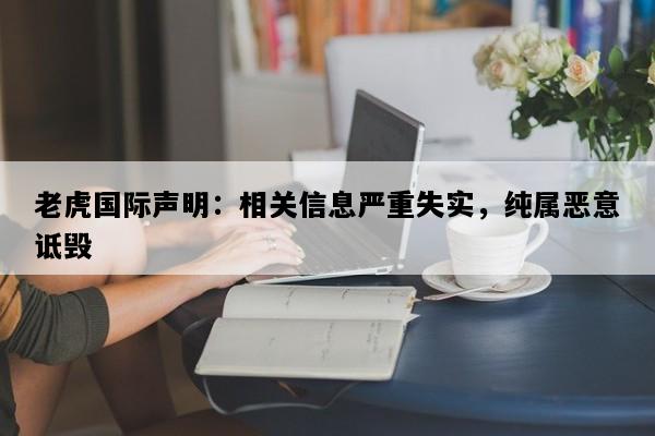 老虎国际声明：相关信息严重失实，纯属恶意诋毁