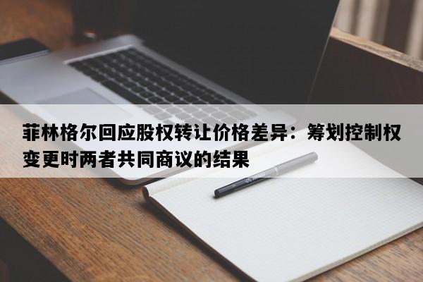 菲林格尔回应股权转让价格差异：筹划控制权变更时两者共同商议的结果