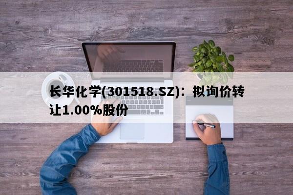 长华化学(301518.SZ)：拟询价转让1.00%股份