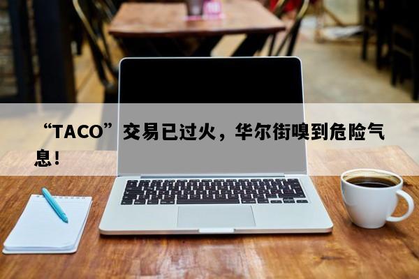 “TACO”交易已过火，华尔街嗅到危险气息！
