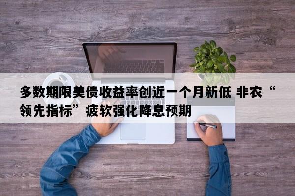 多数期限美债收益率创近一个月新低 非农“领先指标”疲软强化降息预期