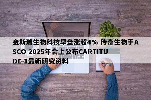 金斯瑞生物科技早盘涨超4% 传奇生物于ASCO 2025年会上公布CARTITUDE-1最新研究资料
