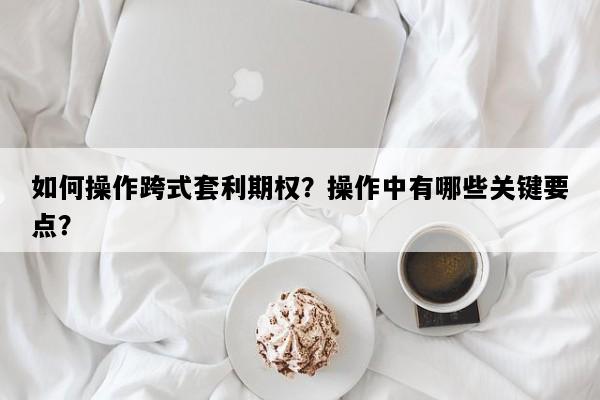 如何操作跨式套利期权？操作中有哪些关键要点？