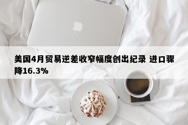美国4月贸易逆差收窄幅度创出纪录 进口骤降16.3%
