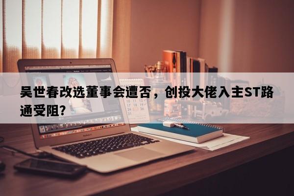 吴世春改选董事会遭否，创投大佬入主ST路通受阻？