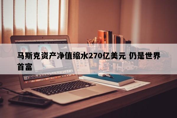 马斯克资产净值缩水270亿美元 仍是世界首富