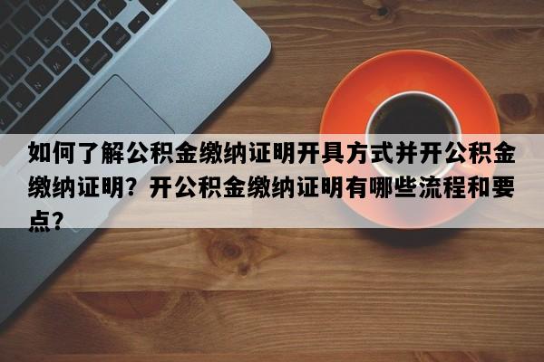 如何了解公积金缴纳证明开具方式并开公积金缴纳证明？开公积金缴纳证明有哪些流程和要点？