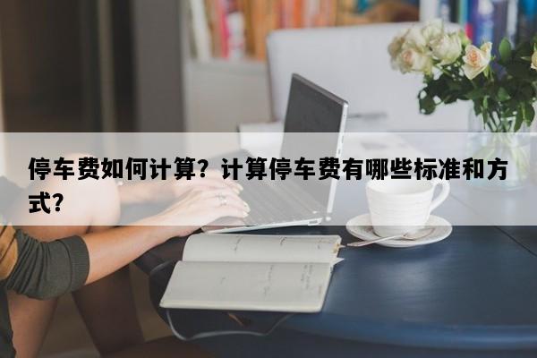 停车费如何计算？计算停车费有哪些标准和方式？