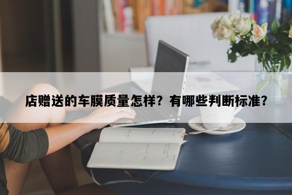 店赠送的车膜质量怎样？有哪些判断标准？