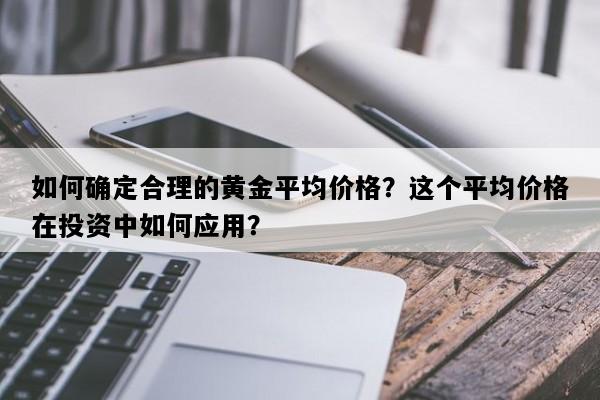 如何确定合理的黄金平均价格？这个平均价格在投资中如何应用？