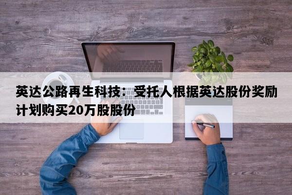 英达公路再生科技：受托人根据英达股份奖励计划购买20万股股份
