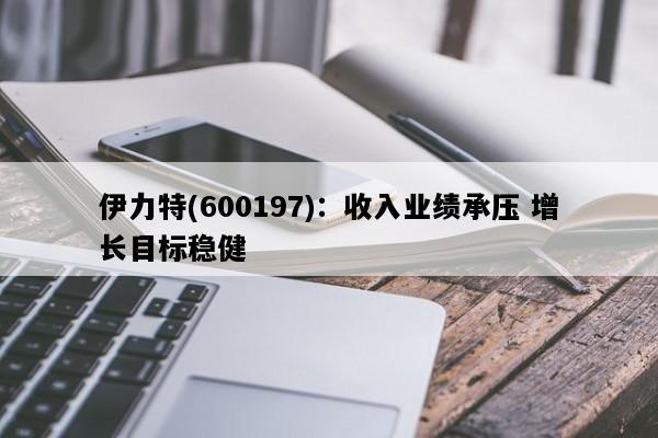 伊力特(600197)：收入业绩承压 增长目标稳健