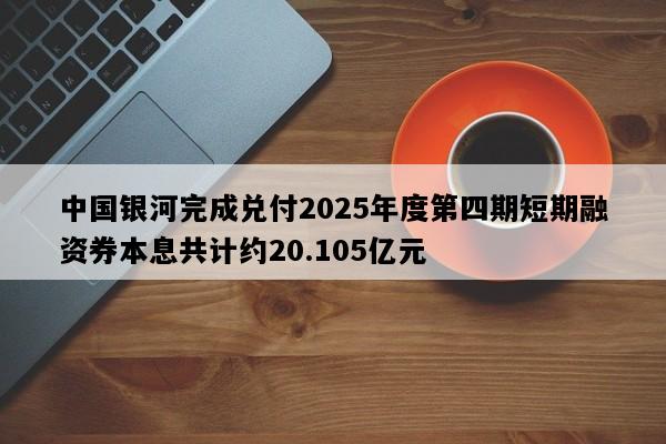 中国银河完成兑付2025年度第四期短期融资券本息共计约20.105亿元